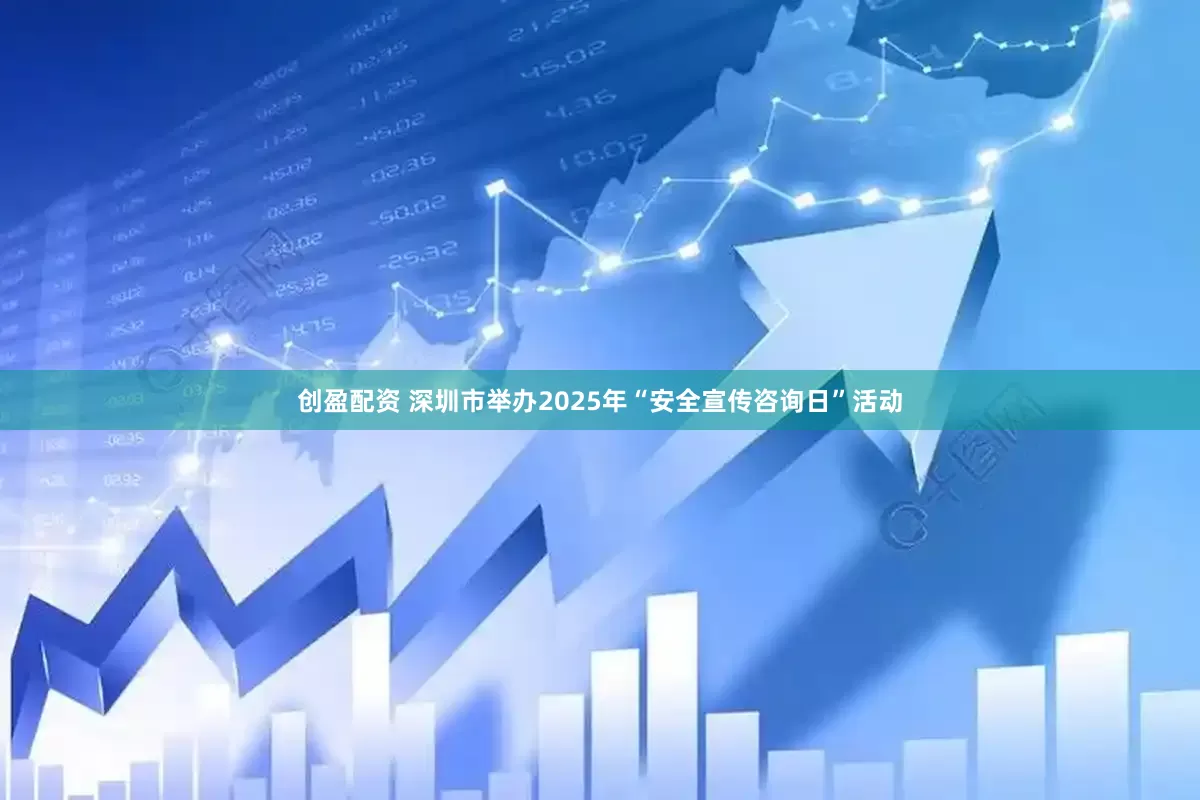 创盈配资 深圳市举办2025年“安全宣传咨询日”活动