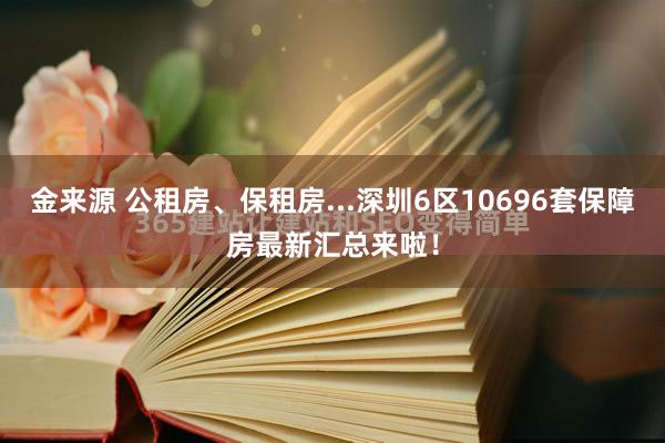 金来源 公租房、保租房...深圳6区10696套保障房最新汇总来啦！