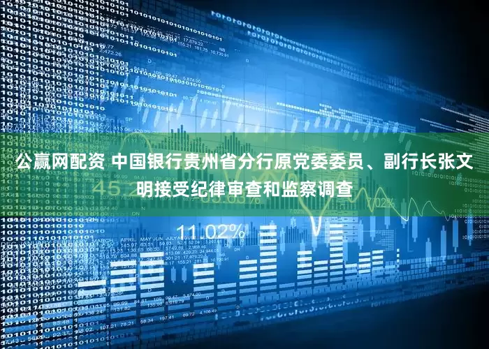 公赢网配资 中国银行贵州省分行原党委委员、副行长张文明接受纪律审查和监察调查