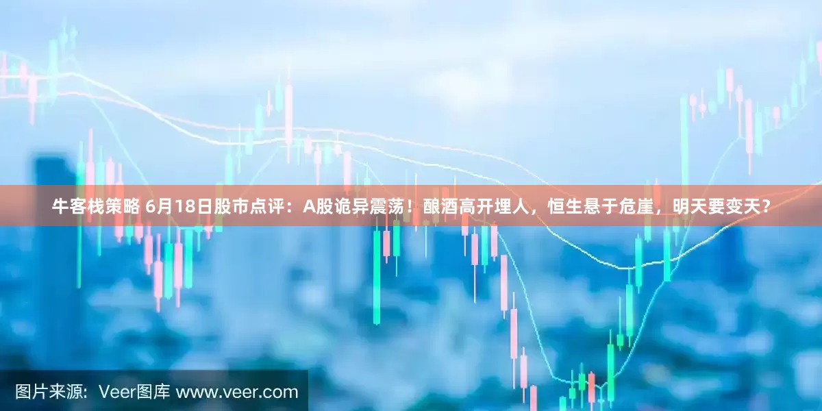 牛客栈策略 6月18日股市点评：A股诡异震荡！酿酒高开埋人，恒生悬于危崖，明天要变天？