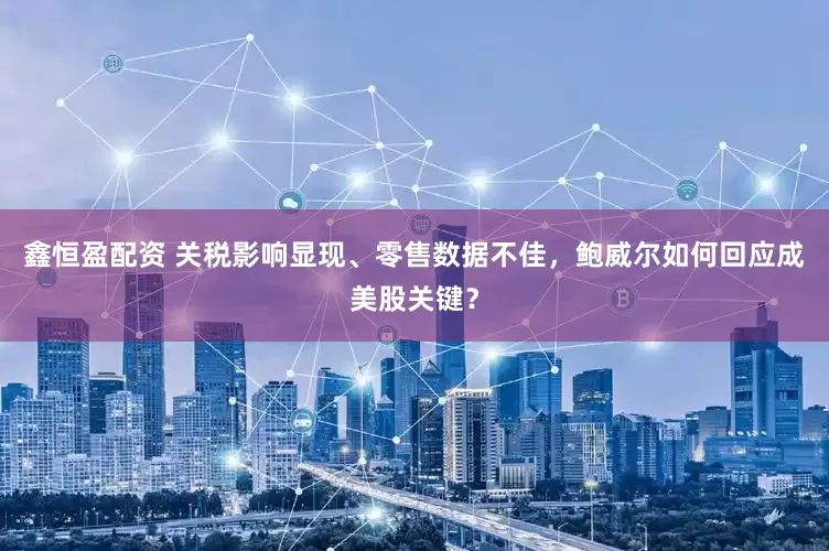 鑫恒盈配资 关税影响显现、零售数据不佳，鲍威尔如何回应成美股关键？