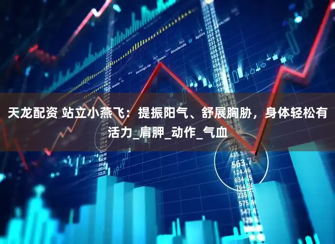 天龙配资 站立小燕飞：提振阳气、舒展胸胁，身体轻松有活力_肩胛_动作_气血