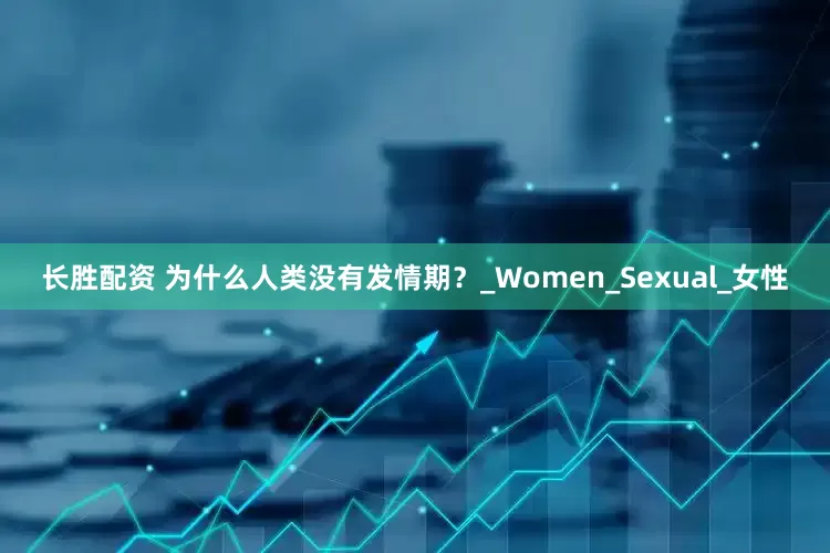 长胜配资 为什么人类没有发情期？_Women_Sexual_女性