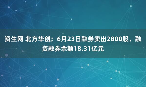 资生网 北方华创：6月23日融券卖出2800股，融资融券余额18.31亿元