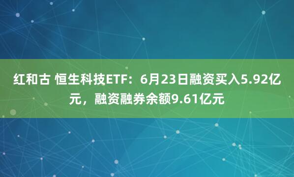 红和古 恒生科技ETF：6月23日融资买入5.92亿元，融资融券余额9.61亿元