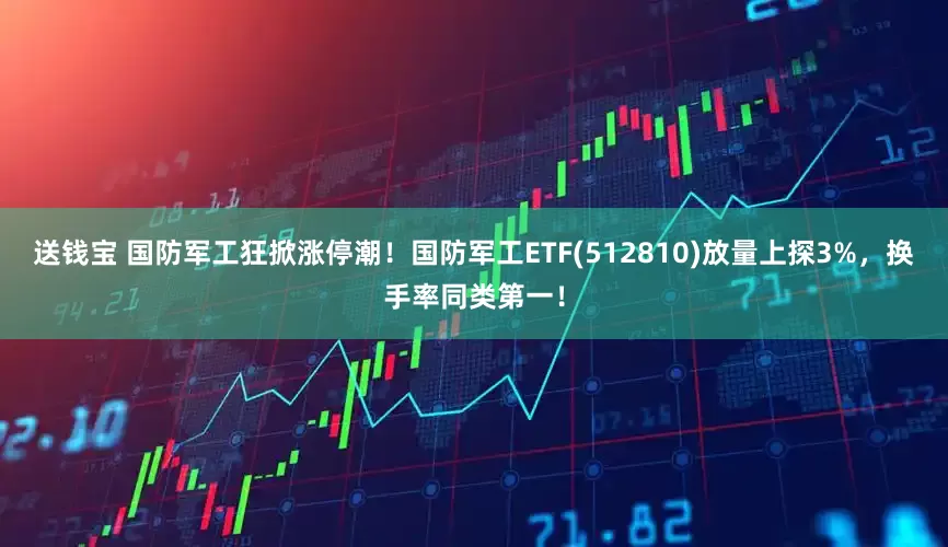 送钱宝 国防军工狂掀涨停潮！国防军工ETF(512810)放量上探3%，换手率同类第一！