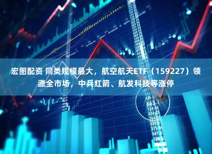 宏图配资 同类规模最大，航空航天ETF（159227）领涨全市场，中兵红箭、航发科技等涨停