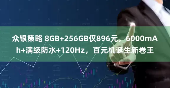 众银策略 8GB+256GB仅896元，6000mAh+满级防水+120Hz，百元机诞生新卷王
