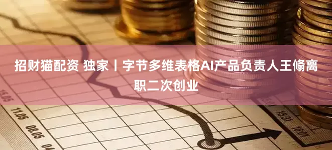 招财猫配资 独家丨字节多维表格AI产品负责人王翛离职二次创业