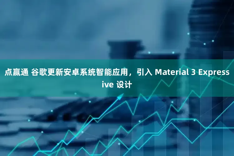点赢通 谷歌更新安卓系统智能应用，引入 Material 3 Expressive 设计
