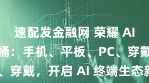 速配发金融网 荣耀 AI 旗舰全家桶：手机、平板、PC、穿戴，开启 AI 终端生态新篇章