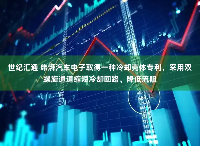 世纪汇通 纬湃汽车电子取得一种冷却壳体专利，采用双螺旋通道缩短冷却回路、降低流阻