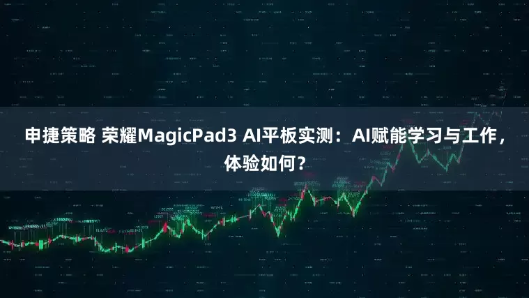 申捷策略 荣耀MagicPad3 AI平板实测：AI赋能学习与工作，体验如何？