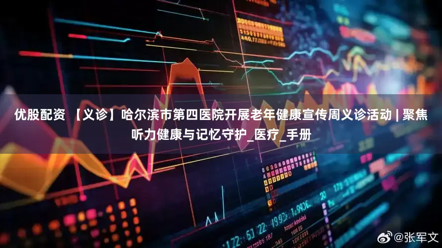 优股配资 【义诊】哈尔滨市第四医院开展老年健康宣传周义诊活动 | 聚焦听力健康与记忆守护_医疗_手册