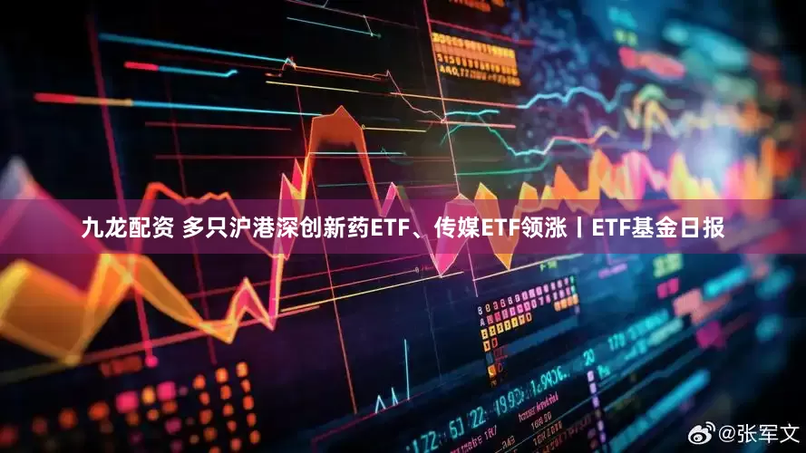 九龙配资 多只沪港深创新药ETF、传媒ETF领涨丨ETF基金日报