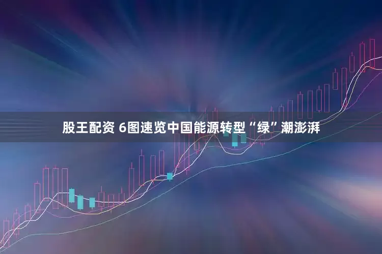 股王配资 6图速览中国能源转型“绿”潮澎湃