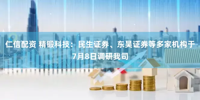 仁信配资 精锻科技：民生证券、东吴证券等多家机构于7月8日调研我司