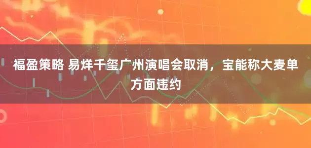 福盈策略 易烊千玺广州演唱会取消，宝能称大麦单方面违约