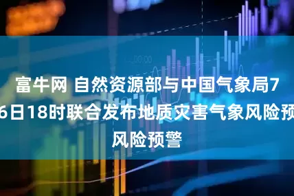 富牛网 自然资源部与中国气象局7月6日18时联合发布地质灾害气象风险预警