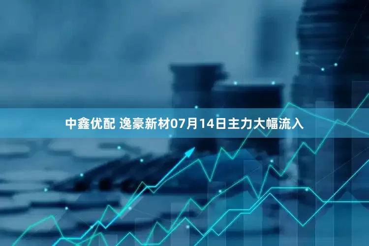 中鑫优配 逸豪新材07月14日主力大幅流入