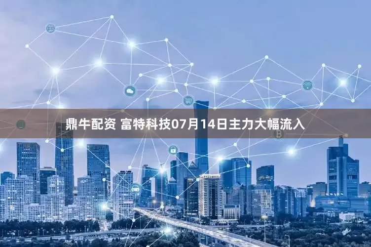 鼎牛配资 富特科技07月14日主力大幅流入