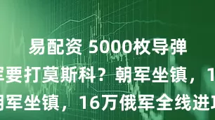 易配资 5000枚导弹就位，乌军要打莫斯科？朝军坐镇，16万俄军全线进攻