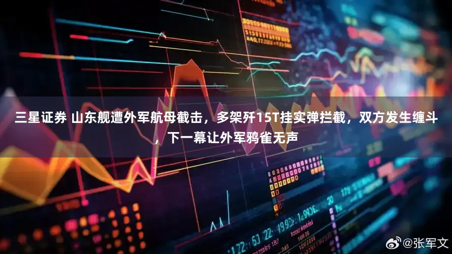 三星证券 山东舰遭外军航母截击，多架歼15T挂实弹拦截，双方发生缠斗，下一幕让外军鸦雀无声