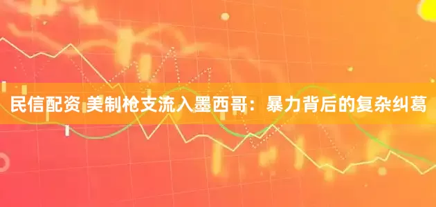 民信配资 美制枪支流入墨西哥：暴力背后的复杂纠葛