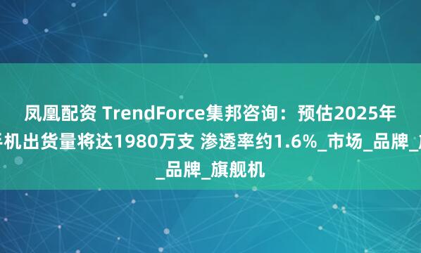 凤凰配资 TrendForce集邦咨询：预估2025年折叠手机出货量将达1980万支 渗透率约1.6%_市场_品牌_旗舰机
