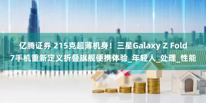 亿腾证券 215克超薄机身！三星Galaxy Z Fold7手机重新定义折叠旗舰便携体验_年轻人_处理_性能