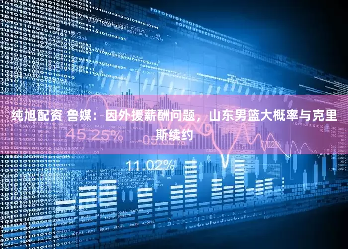 纯旭配资 鲁媒：因外援薪酬问题，山东男篮大概率与克里斯续约
