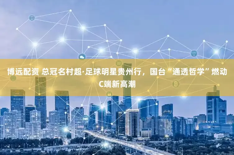 博远配资 总冠名村超·足球明星贵州行，国台“通透哲学”燃动C端新高潮