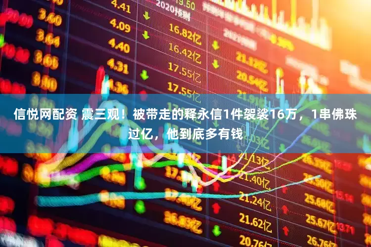 信悦网配资 震三观！被带走的释永信1件袈裟16万，1串佛珠过亿，他到底多有钱