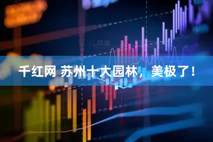 千红网 苏州十大园林，美极了！