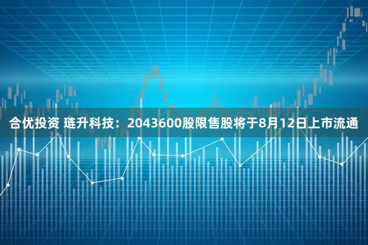 合优投资 琏升科技：2043600股限售股将于8月12日上市流通