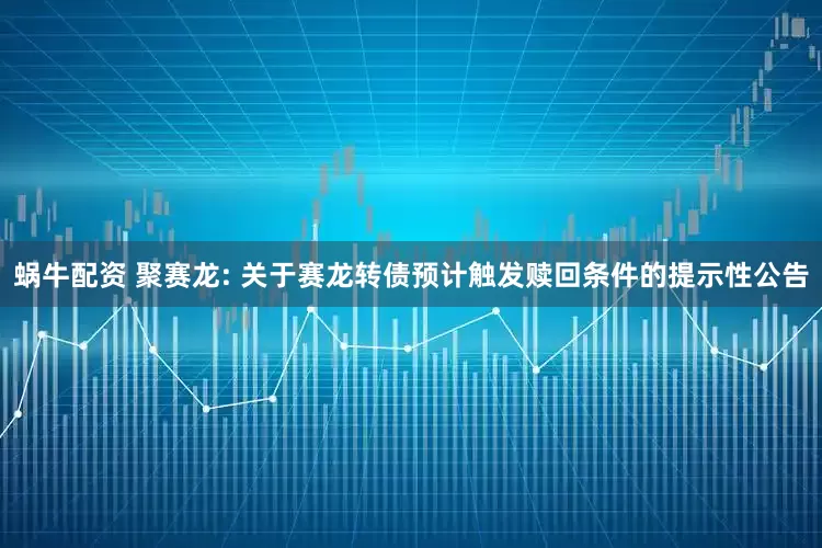 蜗牛配资 聚赛龙: 关于赛龙转债预计触发赎回条件的提示性公告