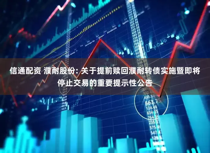 信通配资 濮耐股份: 关于提前赎回濮耐转债实施暨即将停止交易的重要提示性公告