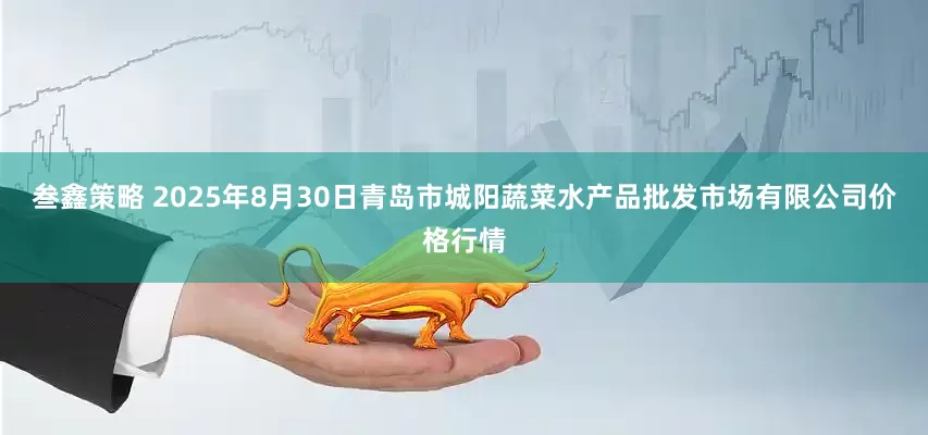 叁鑫策略 2025年8月30日青岛市城阳蔬菜水产品批发市场有限公司价格行情