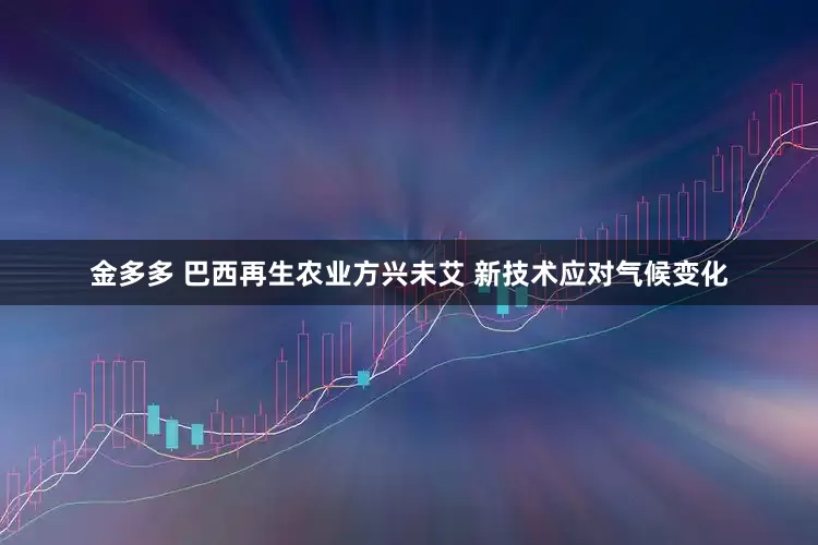 金多多 巴西再生农业方兴未艾 新技术应对气候变化