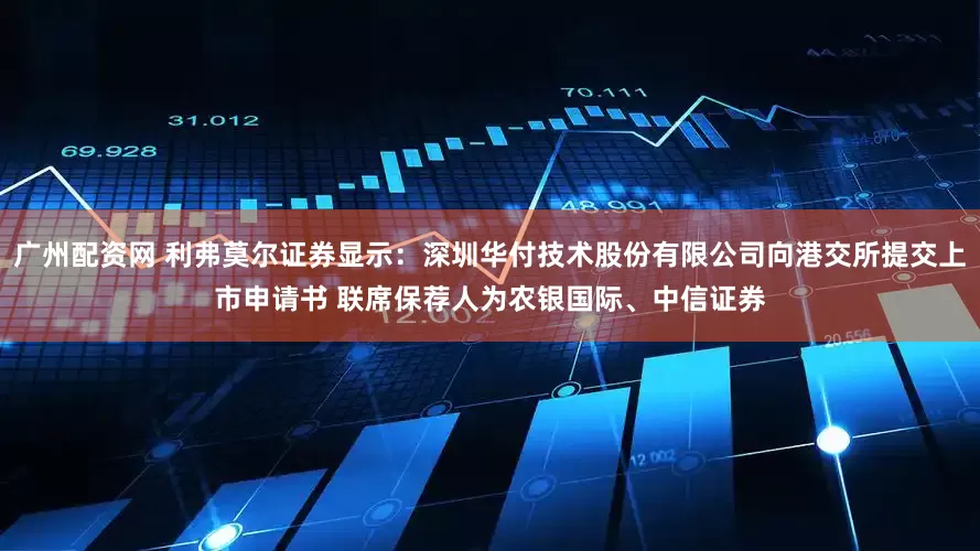 广州配资网 利弗莫尔证券显示：深圳华付技术股份有限公司向港交所提交上市申请书 联席保荐人为农银国际、中信证券