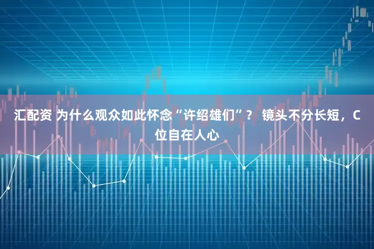 汇配资 为什么观众如此怀念“许绍雄们”？ 镜头不分长短，C位自在人心