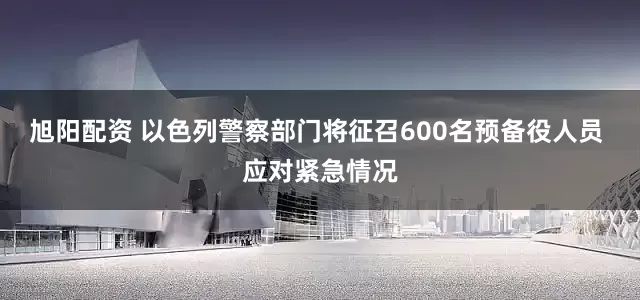 旭阳配资 以色列警察部门将征召600名预备役人员 应对紧急情况