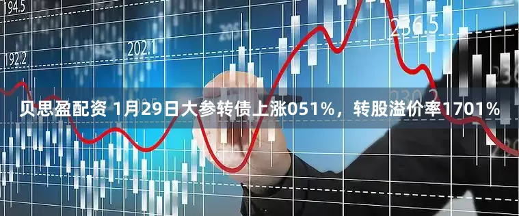 贝思盈配资 1月29日大参转债上涨051%，转股溢价率1701%