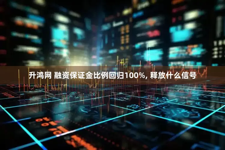 升鸿网 融资保证金比例回归100%, 释放什么信号