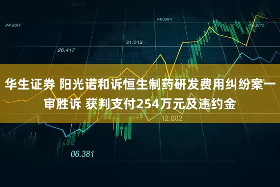 华生证券 阳光诺和诉恒生制药研发费用纠纷案一审胜诉 获判支付254万元及违约金