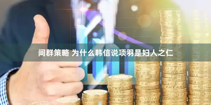 间群策略 为什么韩信说项羽是妇人之仁