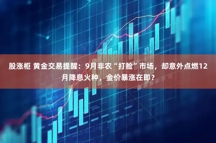 股涨柜 黄金交易提醒：9月非农“打脸”市场，却意外点燃12月降息火种，金价暴涨在即？