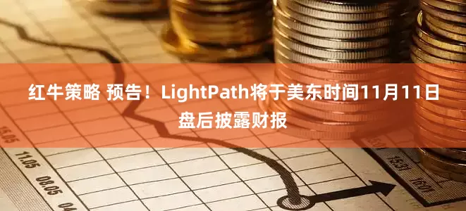 红牛策略 预告！LightPath将于美东时间11月11日盘后披露财报