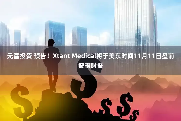 元富投资 预告！Xtant Medical将于美东时间11月11日盘前披露财报