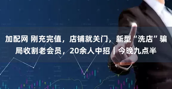 加配网 刚充完值，店铺就关门，新型“洗店”骗局收割老会员，20余人中招｜今晚九点半